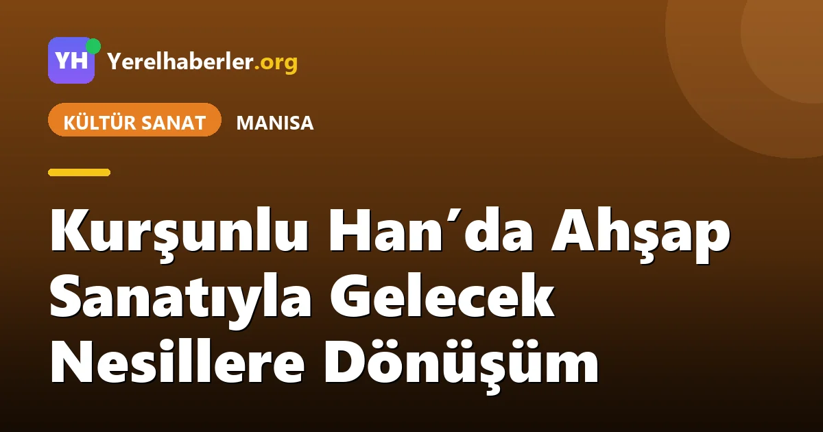 Kurşunlu Han’da Ahşap Sanatıyla Gelecek Nesillere Dönüşüm