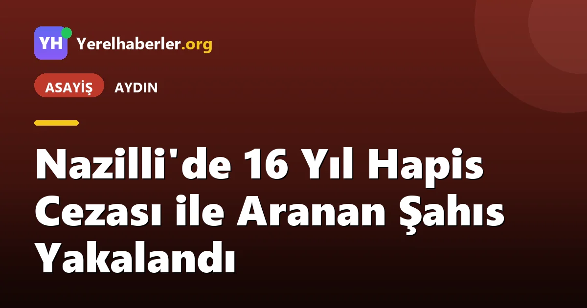 Nazilli'de 16 Yıl Hapis Cezası ile Aranan Şahıs Yakalandı