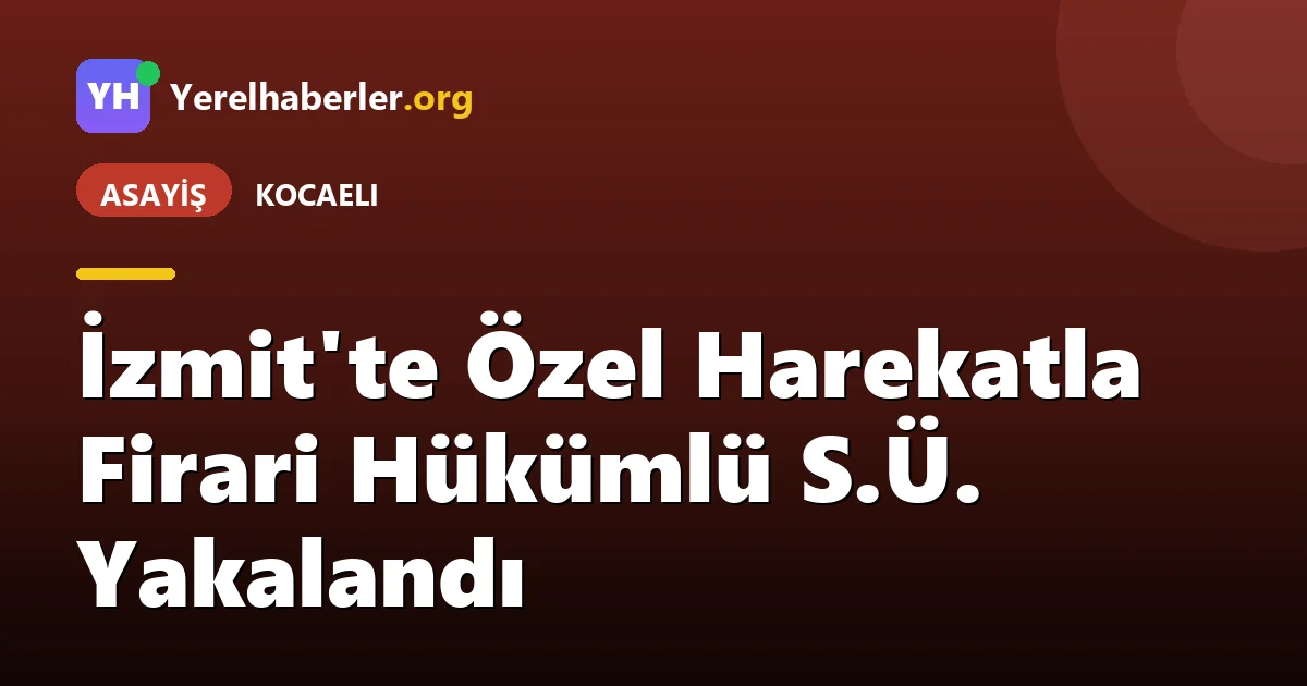 İzmit'te Özel Harekatla Firari Hükümlü S.Ü. Yakalandı