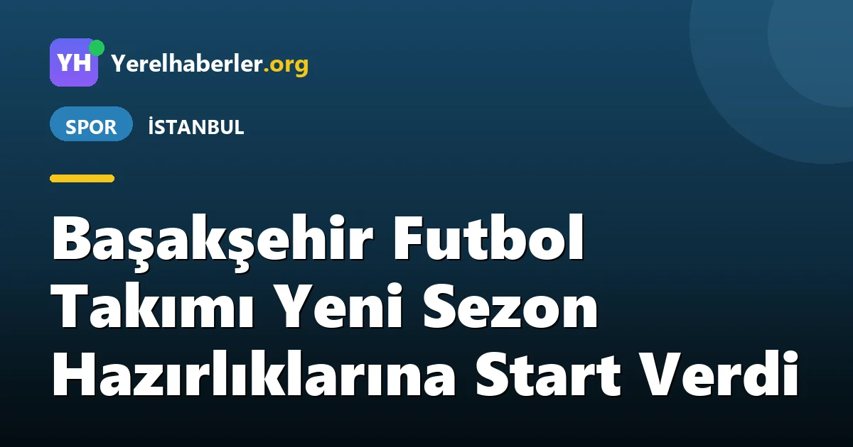 Başakşehir Futbol Takımı Yeni Sezon Hazırlıklarına Start Verdi