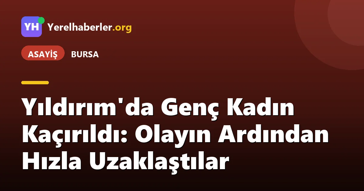 Yıldırım'da Genç Kadın Kaçırıldı: Olayın Ardından Hızla Uzaklaştılar