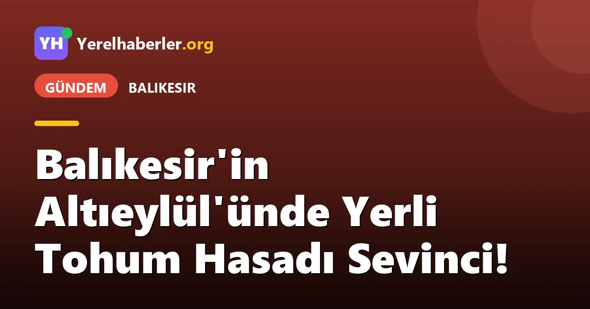 Balıkesir'in Altıeylül'ünde Yerli Tohum Hasadı Sevinci!