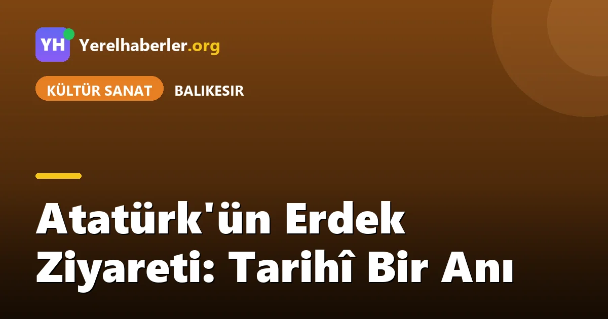Atatürk'ün Erdek Ziyareti: Tarihî Bir Anı