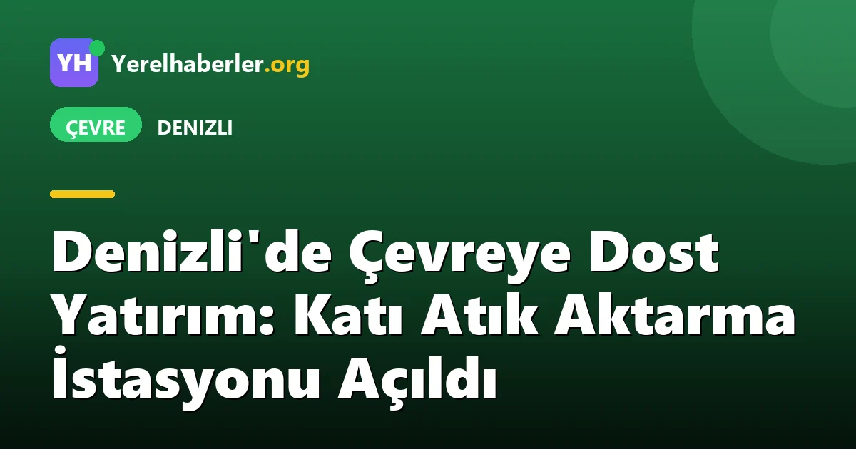 Denizli'de Çevreye Dost Yatırım: Katı Atık Aktarma İstasyonu Açıldı