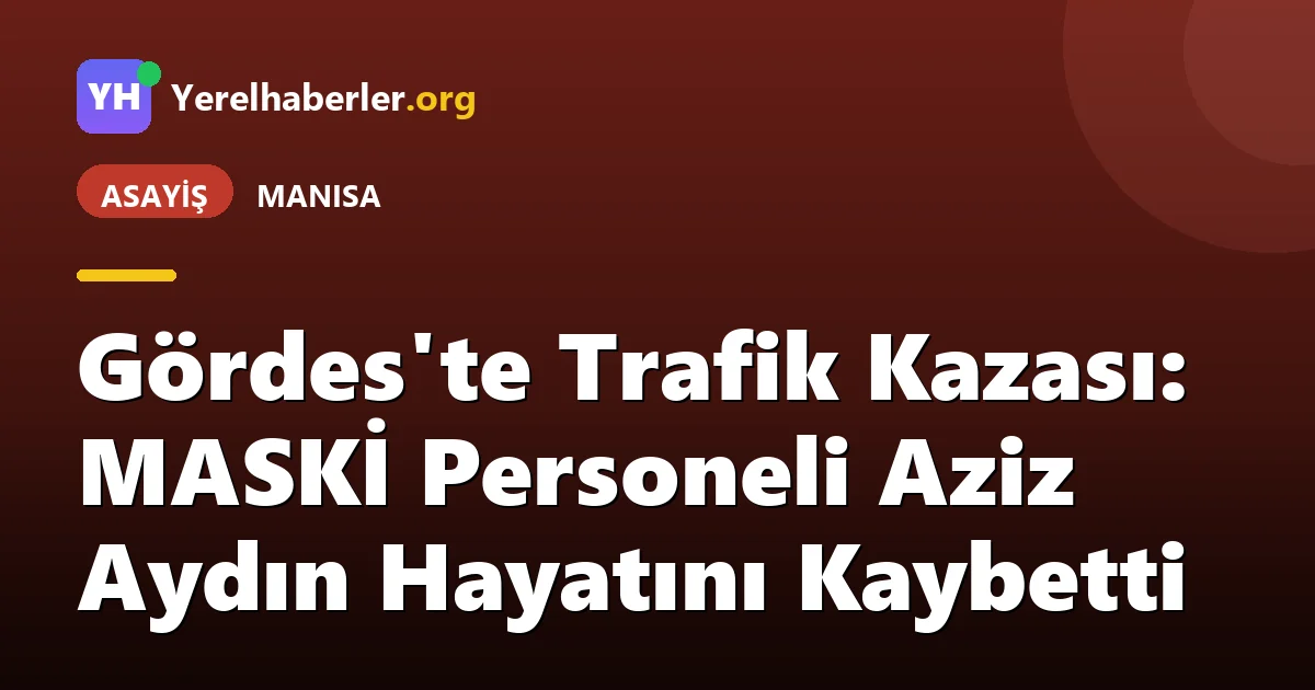 Gördes'te Trafik Kazası: MASKİ Personeli Aziz Aydın Hayatını Kaybetti