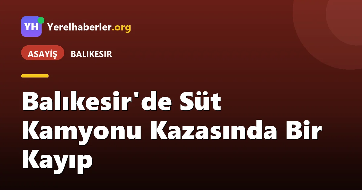Balıkesir'de Süt Kamyonu Kazasında Bir Kayıp