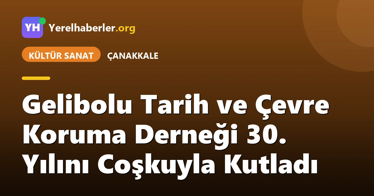 Gelibolu Tarih ve Çevre Koruma Derneği 30. Yılını Coşkuyla Kutladı