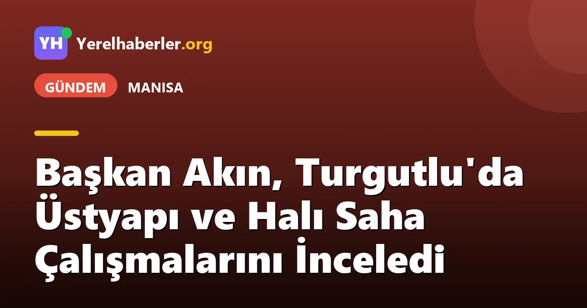 Başkan Akın, Turgutlu'da Üstyapı ve Halı Saha Çalışmalarını İnceledi