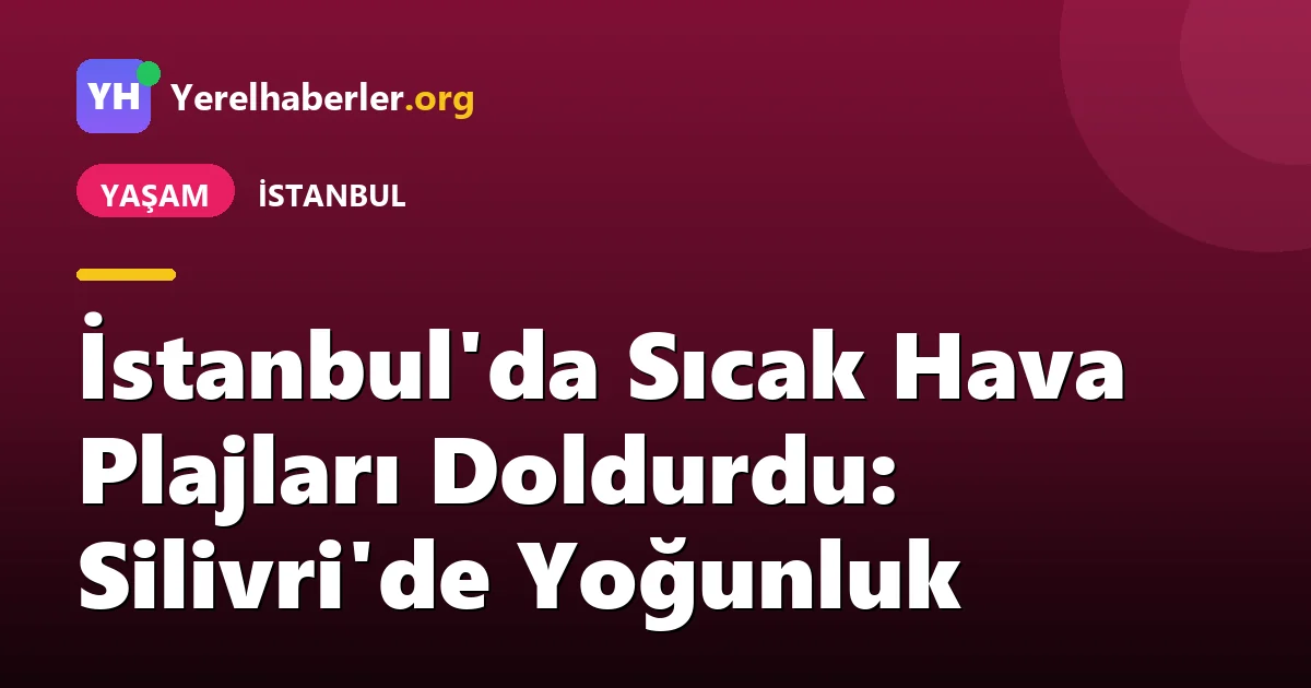 İstanbul'da Sıcak Hava Plajları Doldurdu: Silivri'de Yoğunluk