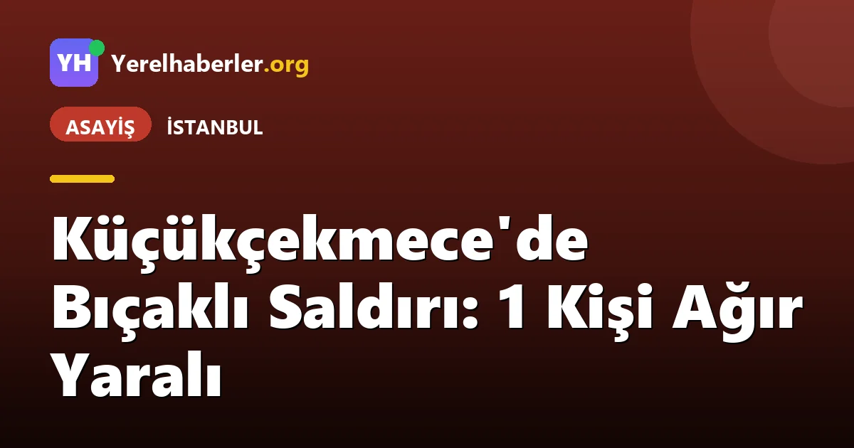 Küçükçekmece'de Bıçaklı Saldırı: 1 Kişi Ağır Yaralı