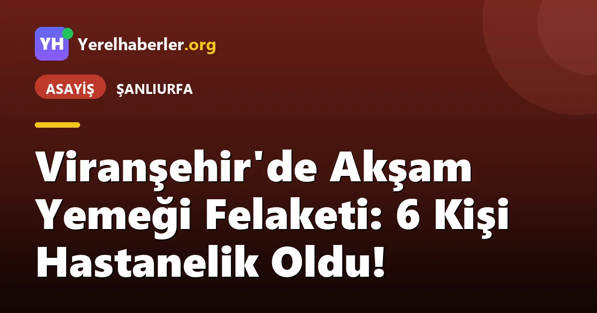 Viranşehir'de Akşam Yemeği Felaketi: 6 Kişi Hastanelik Oldu!