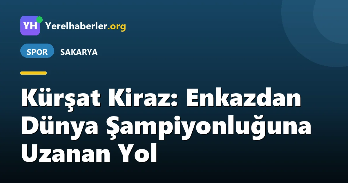 Kürşat Kiraz: Enkazdan Dünya Şampiyonluğuna Uzanan Yol