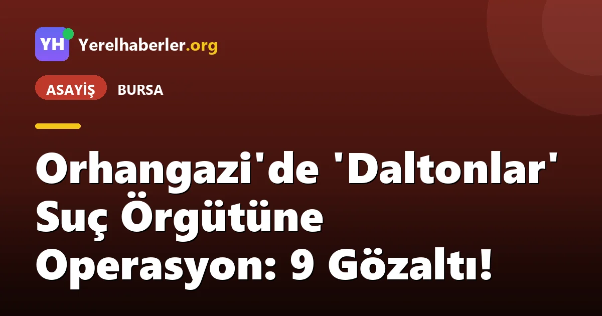 Orhangazi'de 'Daltonlar' Suç Örgütüne Operasyon: 9 Gözaltı!
