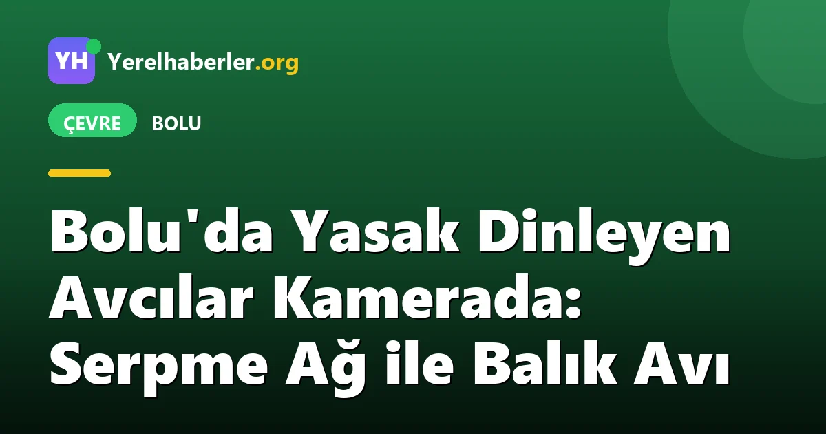 Bolu'da Yasak Dinleyen Avcılar Kamerada: Serpme Ağ ile Balık Avı