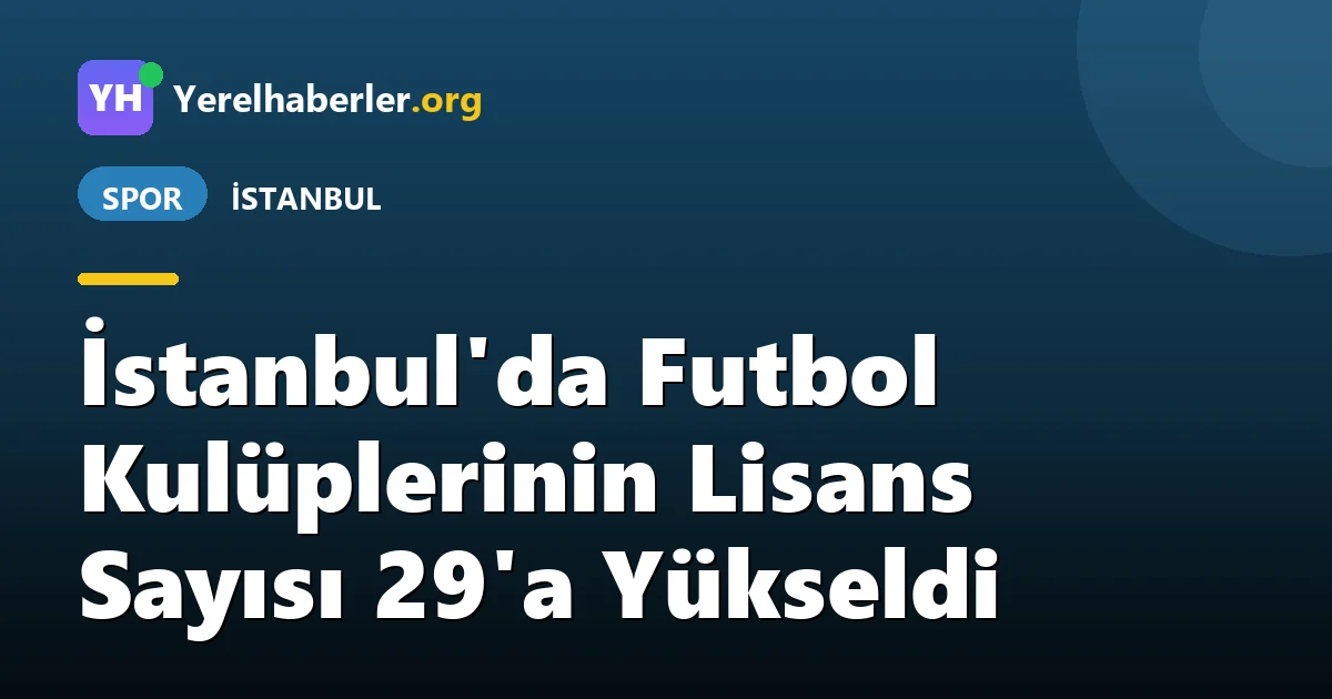 İstanbul'da Futbol Kulüplerinin Lisans Sayısı 29'a Yükseldi