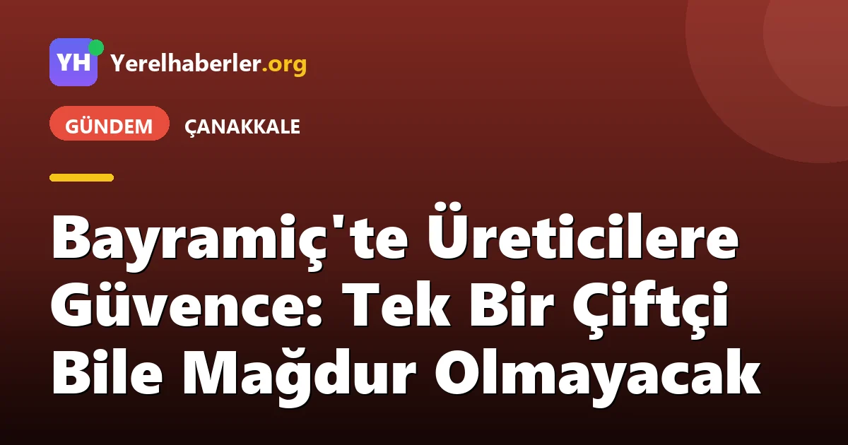 Bayramiç'te Üreticilere Güvence: Tek Bir Çiftçi Bile Mağdur Olmayacak