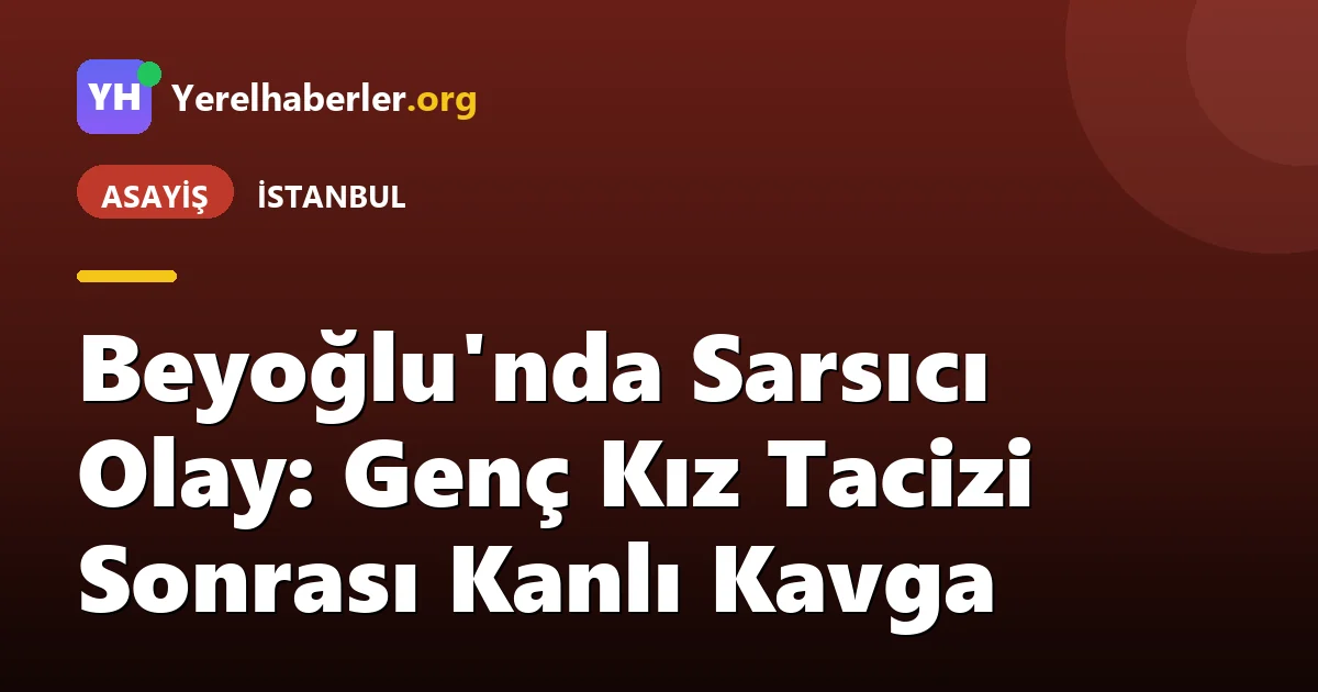 Beyoğlu'nda Sarsıcı Olay: Genç Kız Tacizi Sonrası Kanlı Kavga