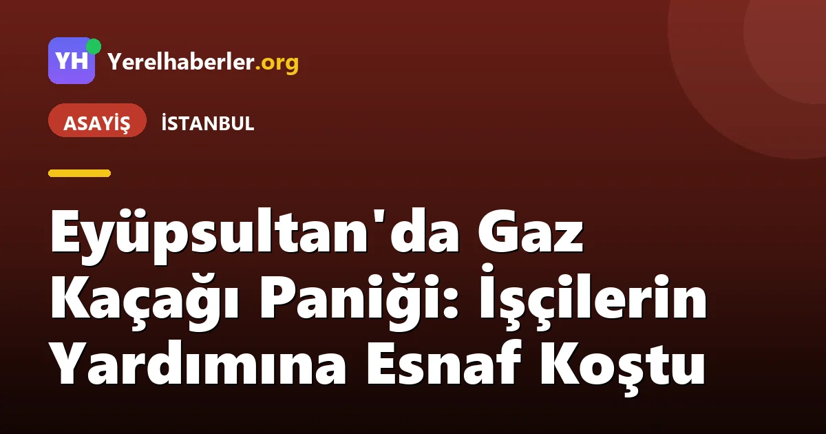 Eyüpsultan'da Gaz Kaçağı Paniği: İşçilerin Yardımına Esnaf Koştu