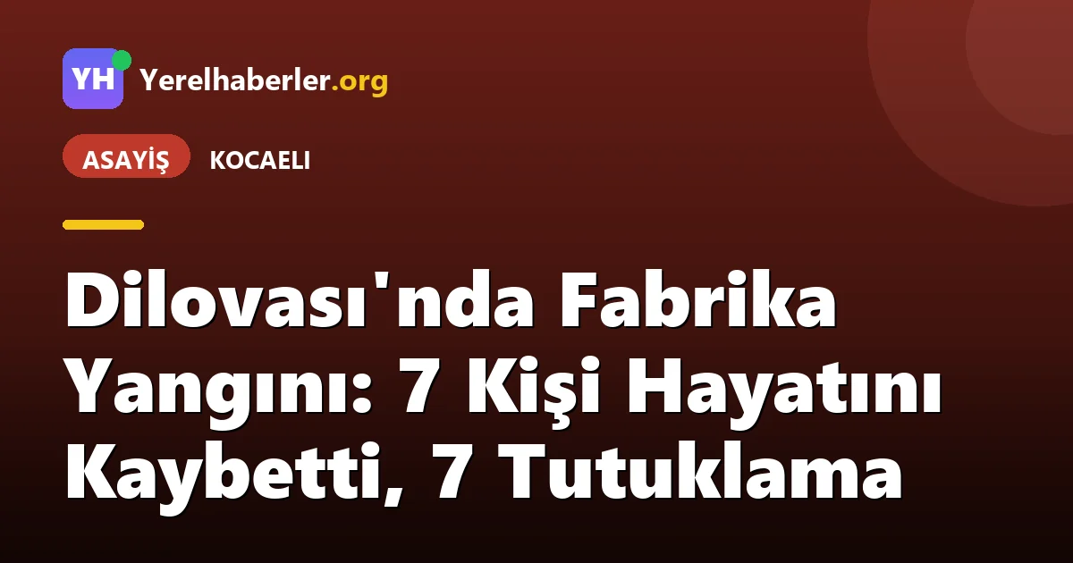 Dilovası'nda Fabrika Yangını: 7 Kişi Hayatını Kaybetti, 7 Tutuklama