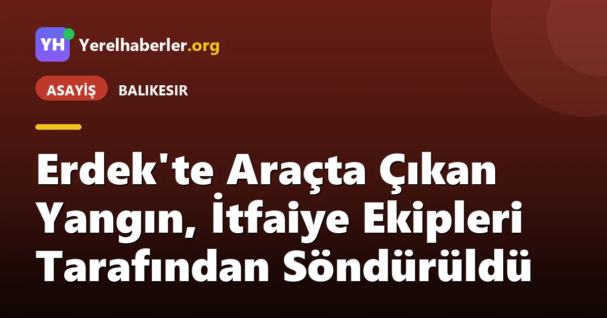 Erdek'te Araçta Çıkan Yangın, İtfaiye Ekipleri Tarafından Söndürüldü
