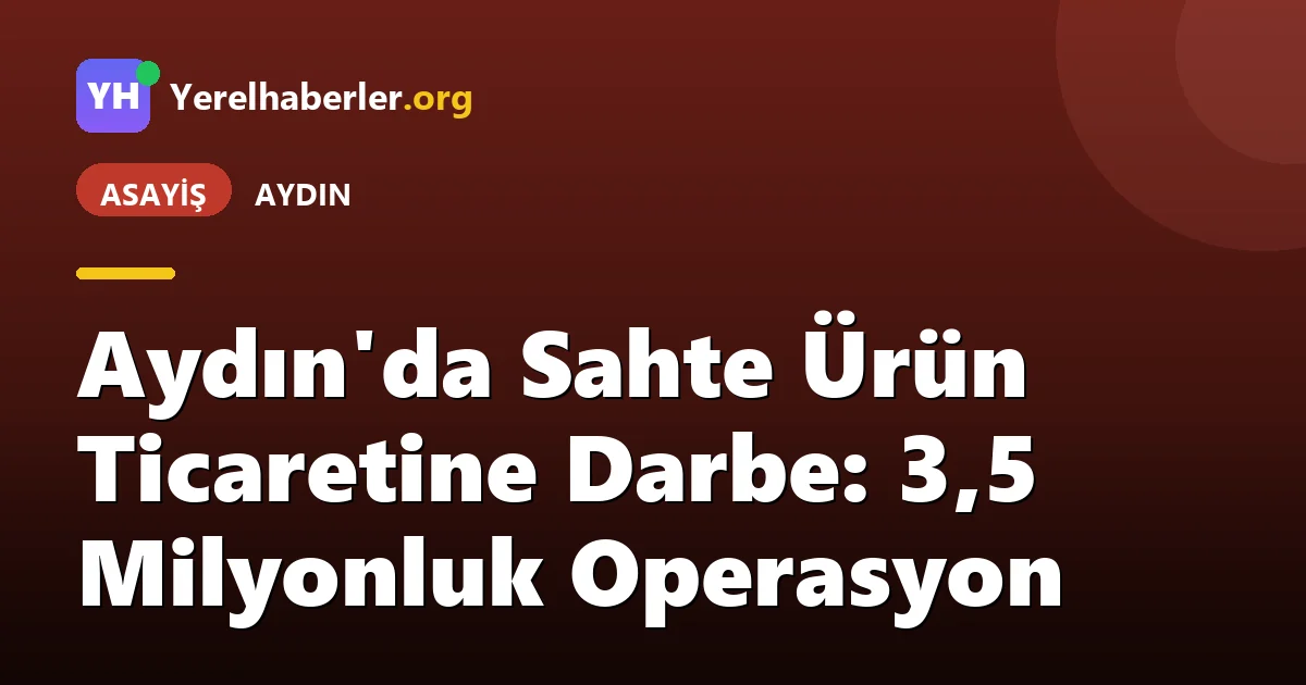 Aydın'da Sahte Ürün Ticaretine Darbe: 3,5 Milyonluk Operasyon