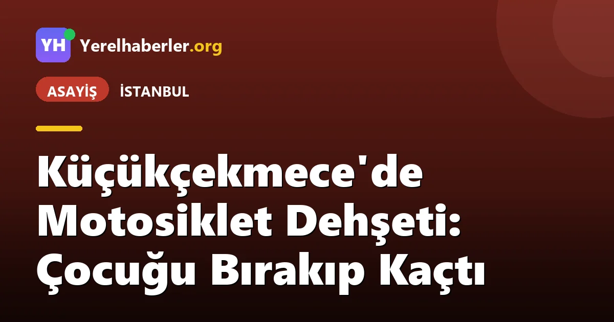 Küçükçekmece'de Motosiklet Dehşeti: Çocuğu Bırakıp Kaçtı