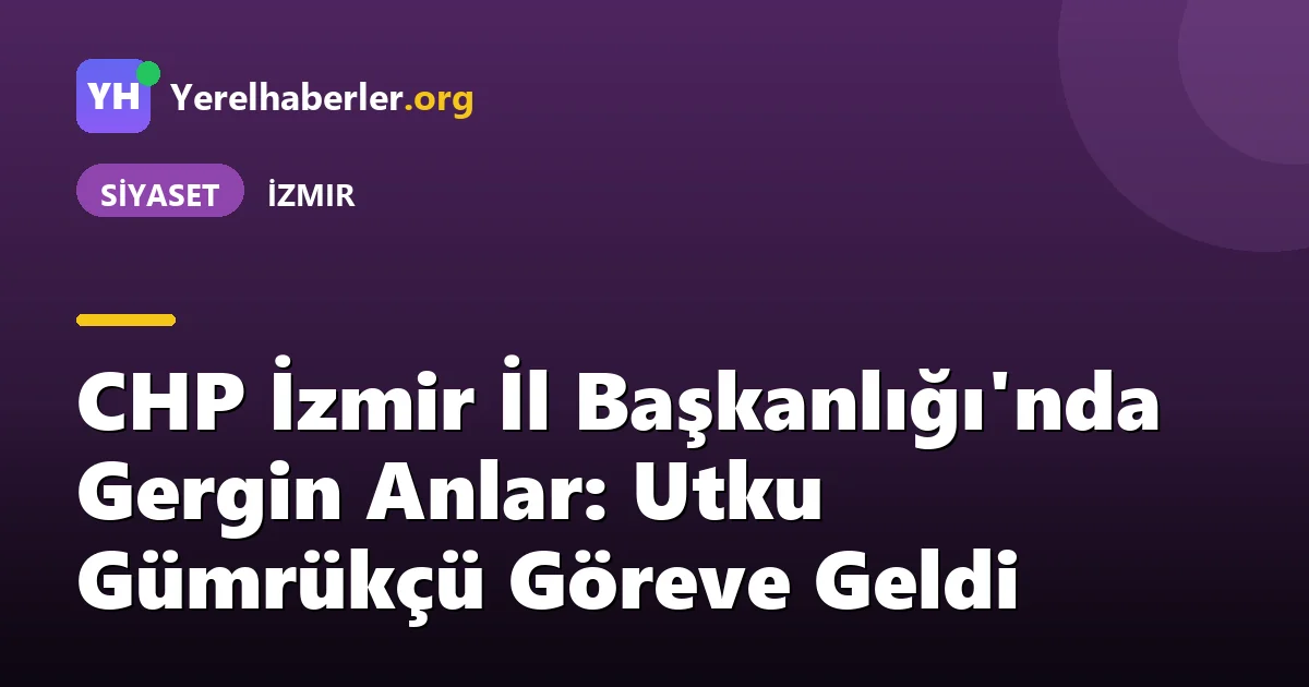 CHP İzmir İl Başkanlığı'nda Gergin Anlar: Utku Gümrükçü Göreve Geldi