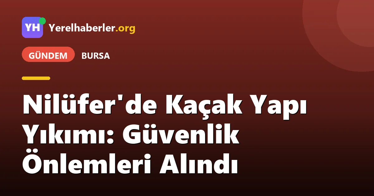 Nilüfer'de Kaçak Yapı Yıkımı: Güvenlik Önlemleri Alındı