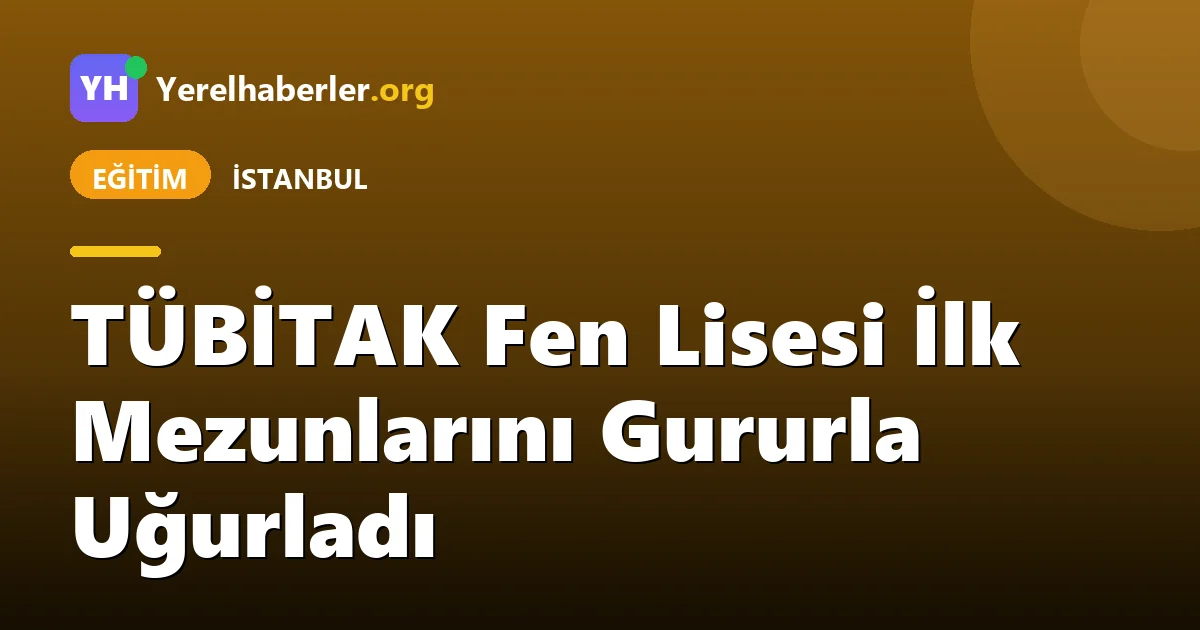 TÜBİTAK Fen Lisesi İlk Mezunlarını Gururla Uğurladı