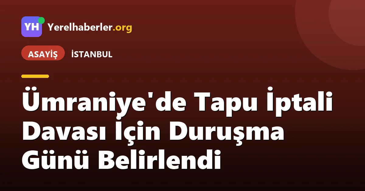 Ümraniye'de Tapu İptali Davası İçin Duruşma Günü Belirlendi
