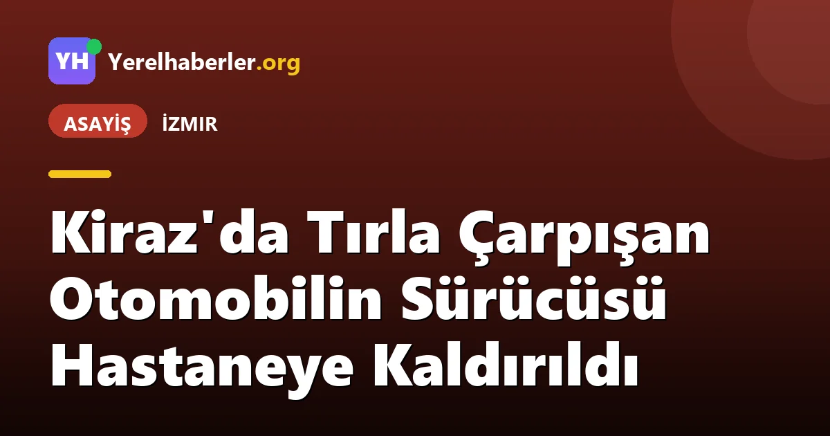 Kiraz'da Tırla Çarpışan Otomobilin Sürücüsü Hastaneye Kaldırıldı