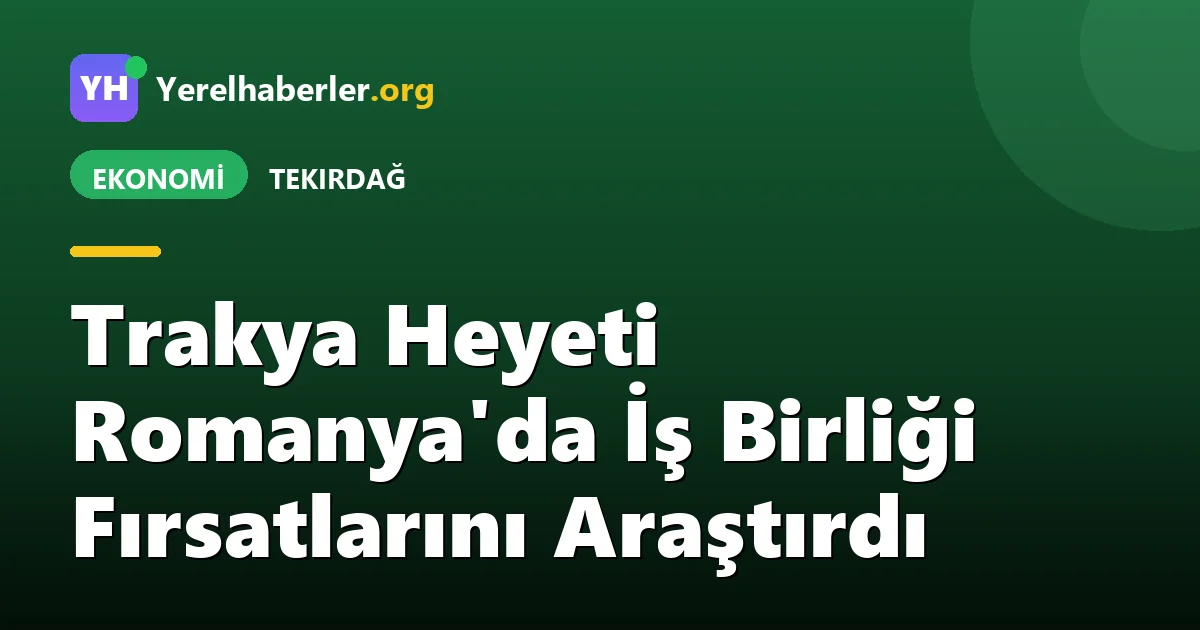 Trakya Heyeti Romanya'da İş Birliği Fırsatlarını Araştırdı
