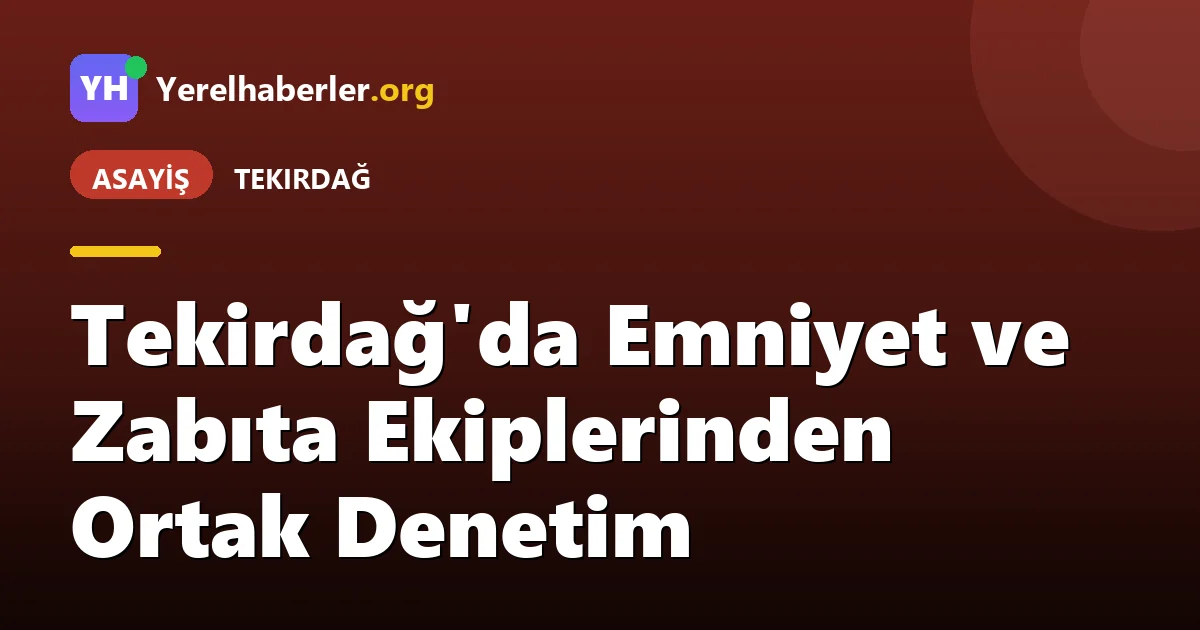 Tekirdağ'da Emniyet ve Zabıta Ekiplerinden Ortak Denetim