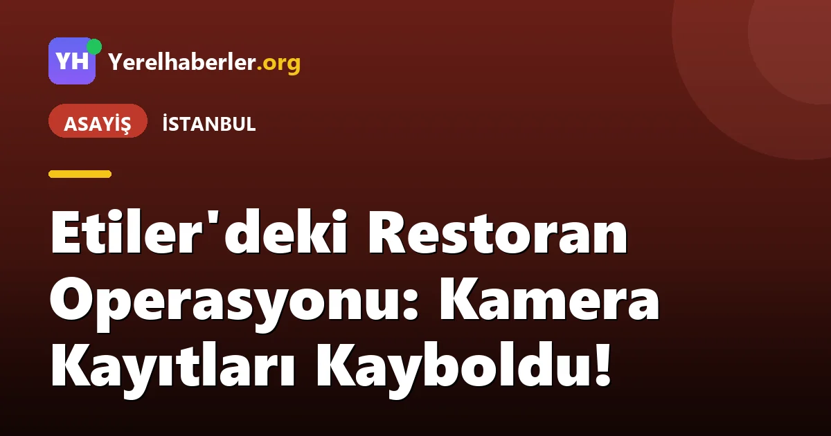Etiler'deki Restoran Operasyonu: Kamera Kayıtları Kayboldu!