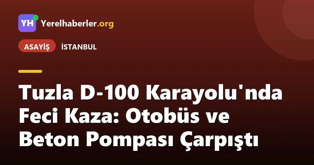 Tuzla D-100 Karayolu'nda Feci Kaza: Otobüs ve Beton Pompası Çarpıştı