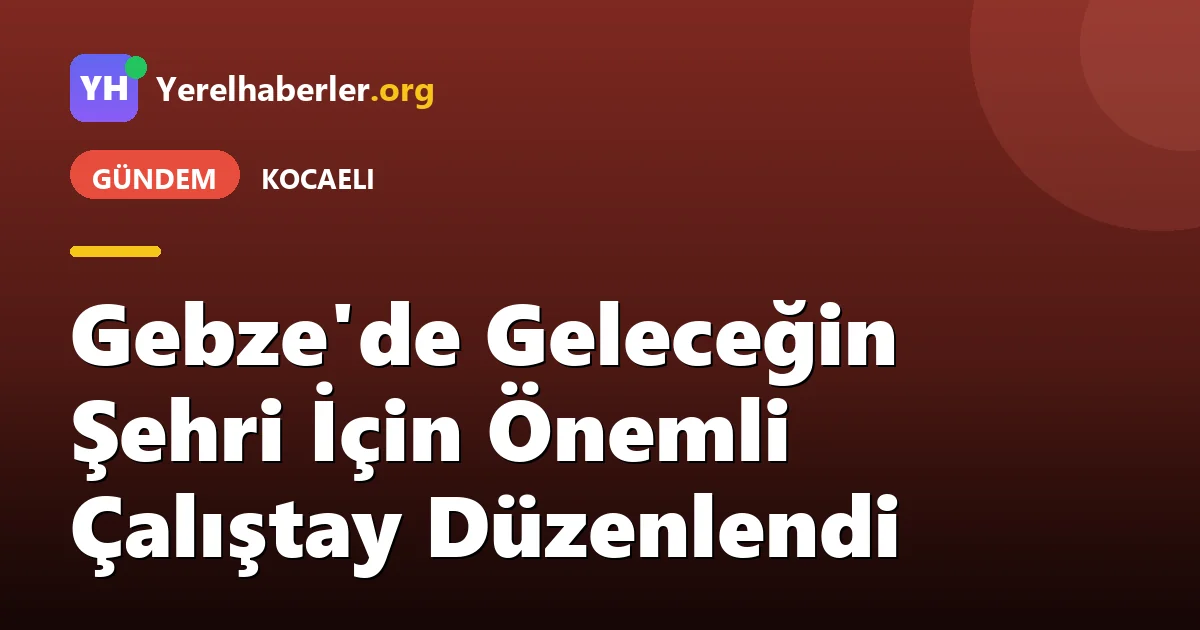 Gebze'de Geleceğin Şehri İçin Önemli Çalıştay Düzenlendi