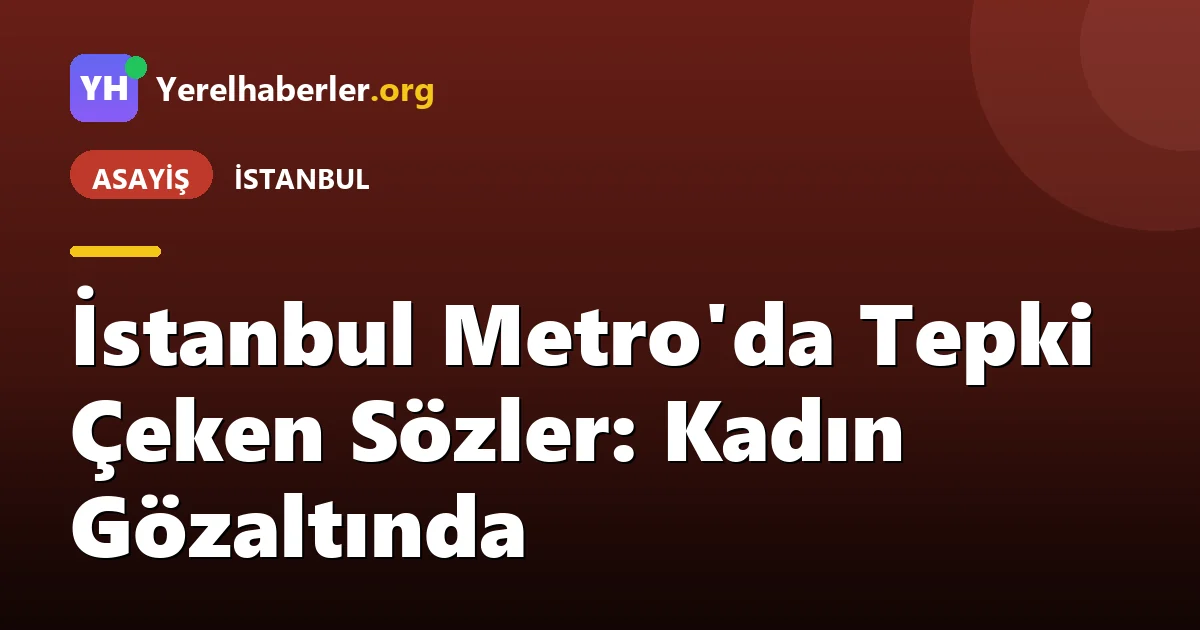 İstanbul Metro'da Tepki Çeken Sözler: Kadın Gözaltında