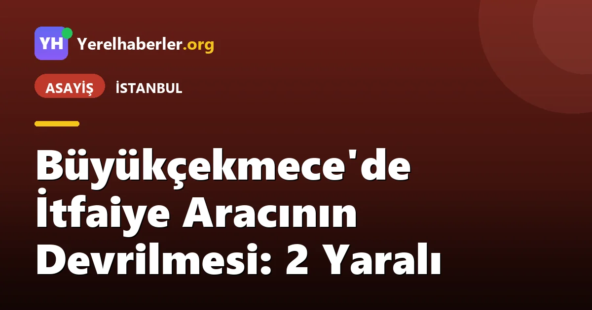 Büyükçekmece'de İtfaiye Aracının Devrilmesi: 2 Yaralı