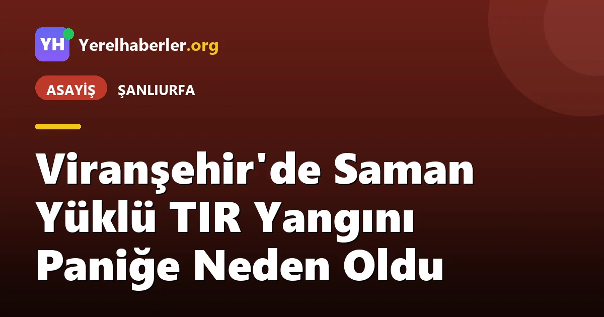 Viranşehir'de Saman Yüklü TIR Yangını Paniğe Neden Oldu