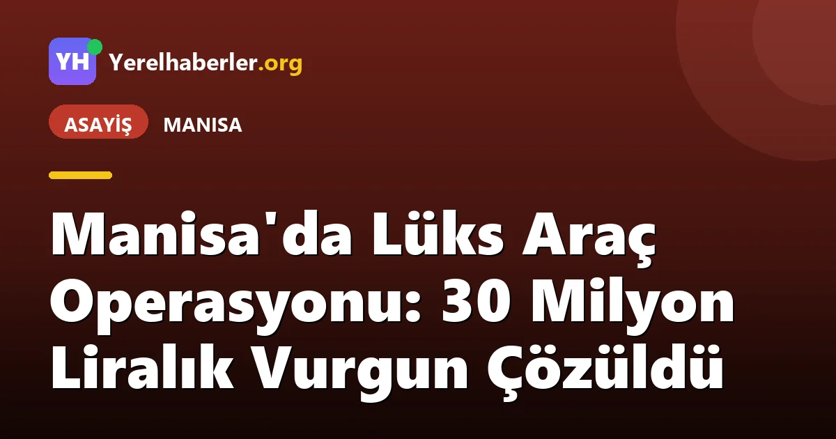 Manisa'da Lüks Araç Operasyonu: 30 Milyon Liralık Vurgun Çözüldü