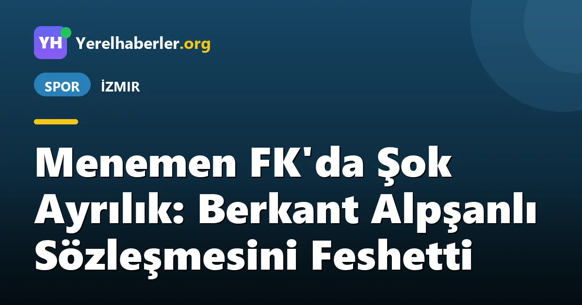 Menemen FK'da Şok Ayrılık: Berkant Alpşanlı Sözleşmesini Feshetti