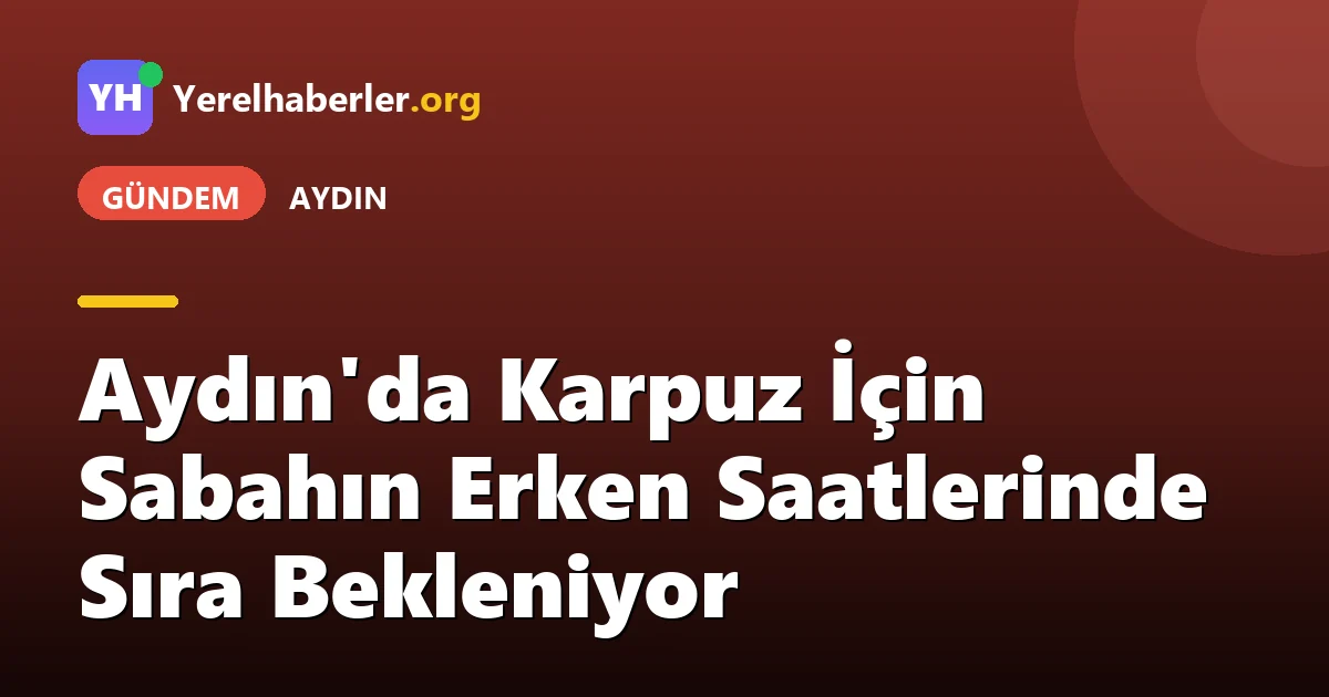 Aydın'da Karpuz İçin Sabahın Erken Saatlerinde Sıra Bekleniyor