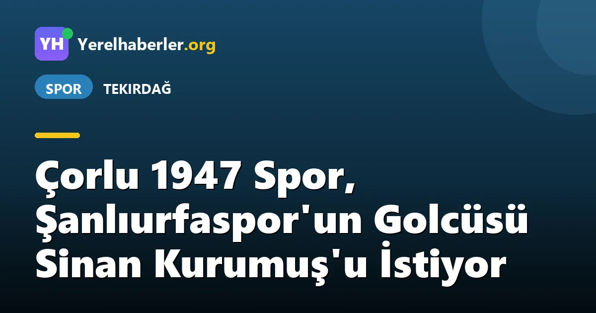 Çorlu 1947 Spor, Şanlıurfaspor'un Golcüsü Sinan Kurumuş'u İstiyor