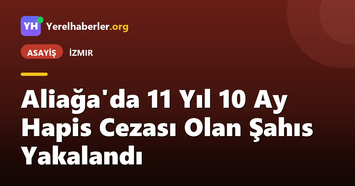 Aliağa'da 11 Yıl 10 Ay Hapis Cezası Olan Şahıs Yakalandı