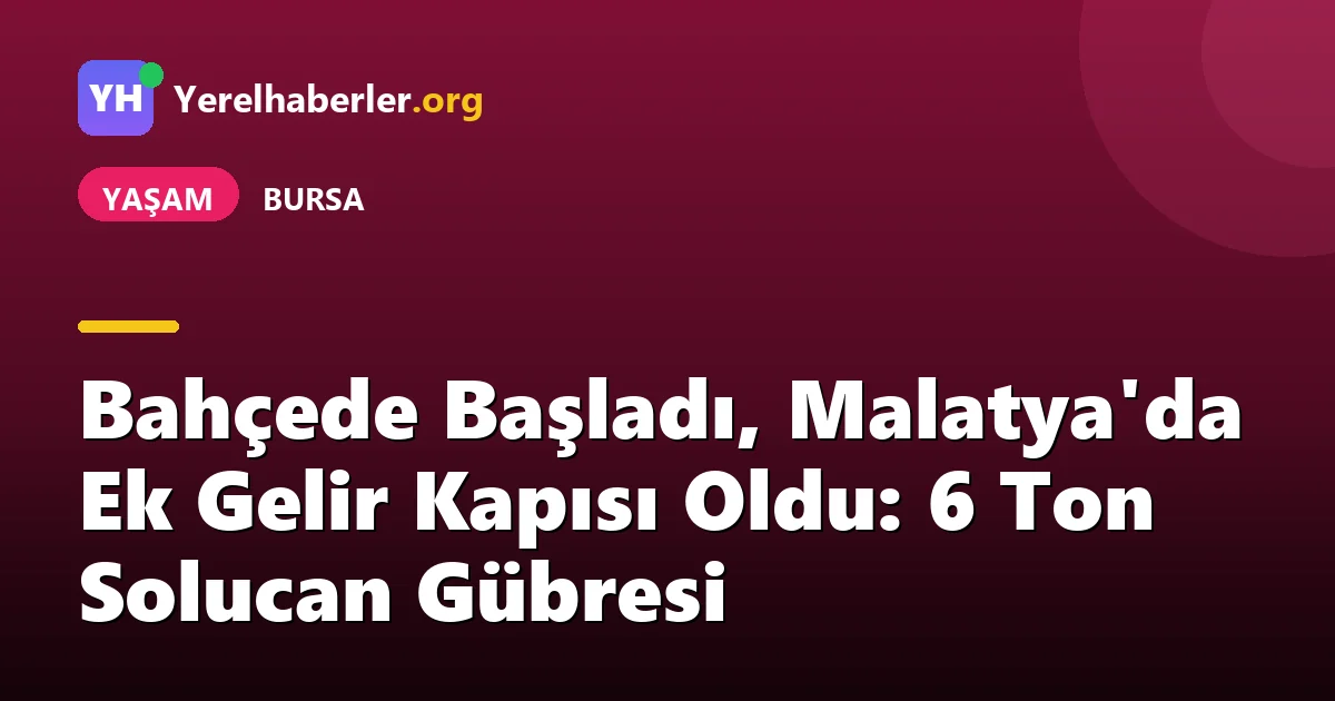 Bahçede Başladı, Malatya'da Ek Gelir Kapısı Oldu: 6 Ton Solucan Gübresi