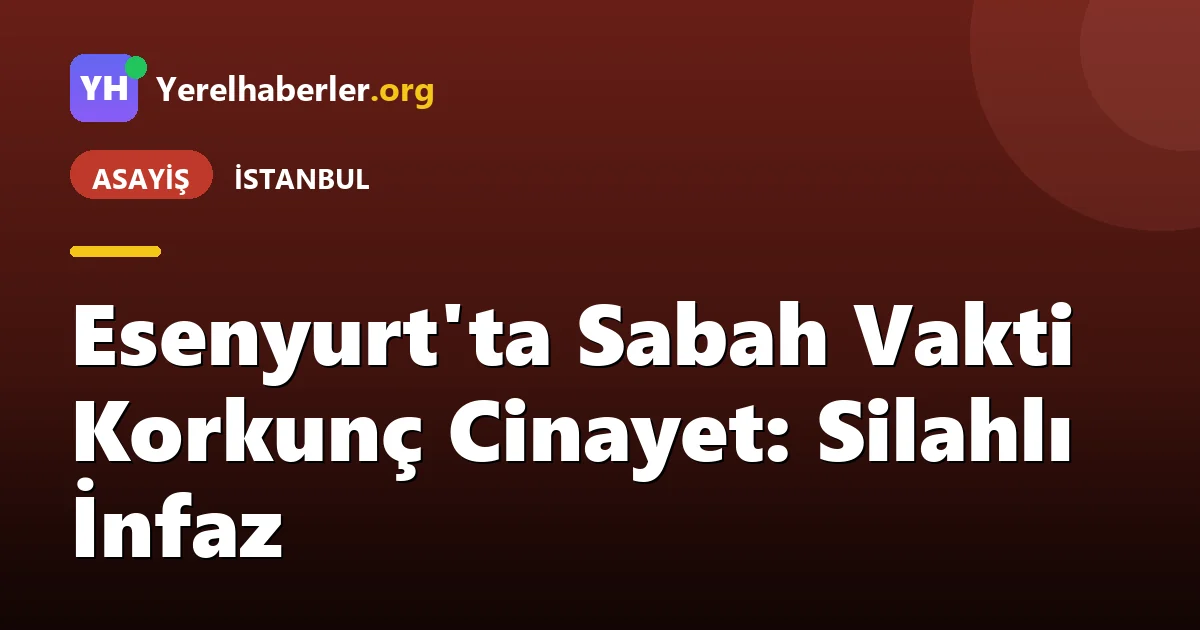 Esenyurt'ta Sabah Vakti Korkunç Cinayet: Silahlı İnfaz