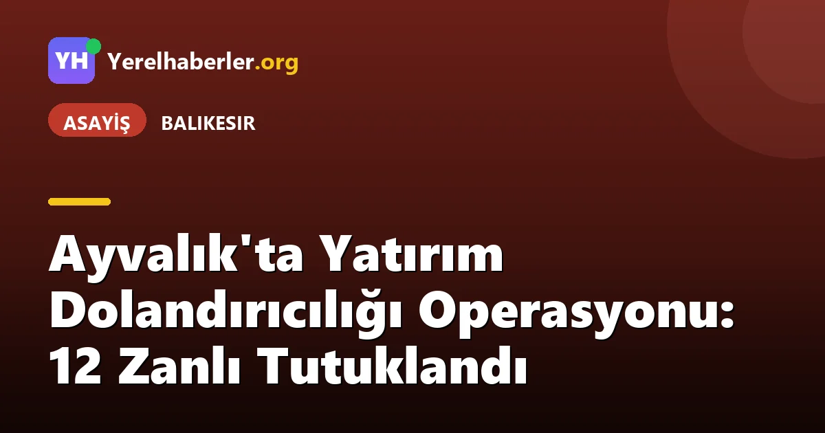Ayvalık'ta Yatırım Dolandırıcılığı Operasyonu: 12 Zanlı Tutuklandı