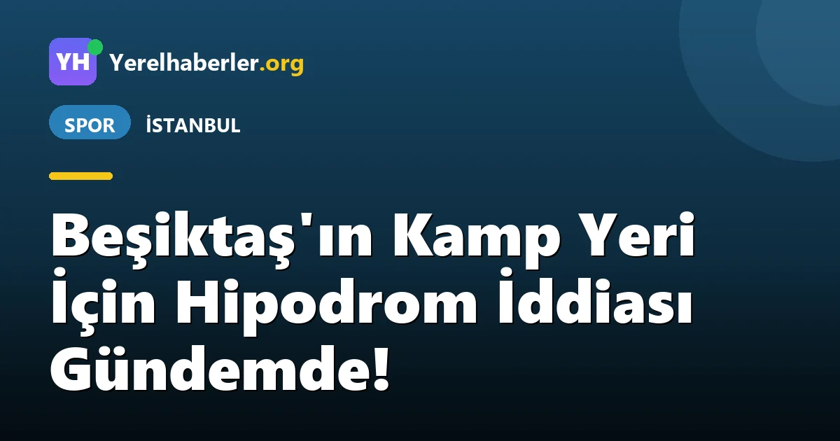 Beşiktaş'ın Kamp Yeri İçin Hipodrom İddiası Gündemde!
