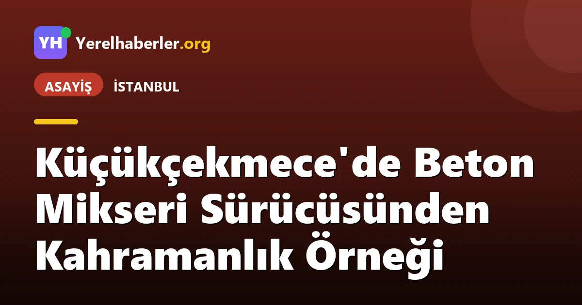 Küçükçekmece'de Beton Mikseri Sürücüsünden Kahramanlık Örneği