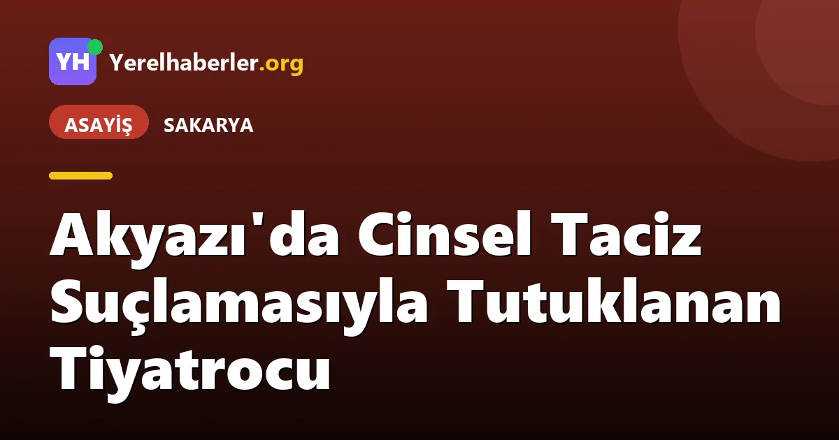 Akyazı'da Cinsel Taciz Suçlamasıyla Tutuklanan Tiyatrocu